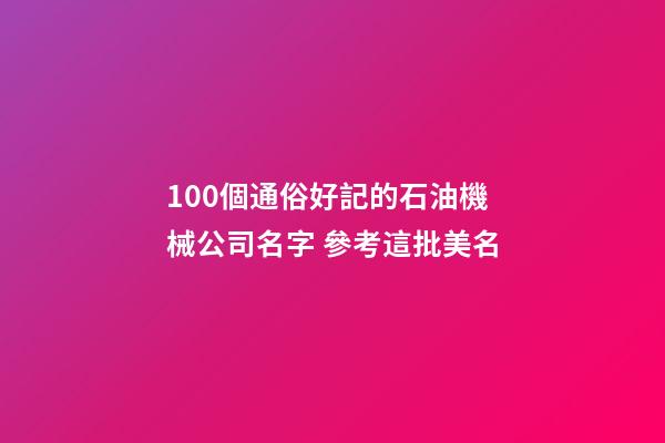 100個通俗好記的石油機械公司名字 參考這批美名-第1張-公司起名-玄機派